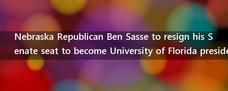 Nebraska Republican Ben Sasse to resign his Senate seat to become University of Florida president, source tells CNN